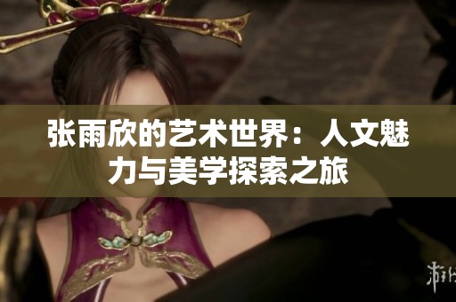 张雨欣的艺术世界：人文魅力与美学探索之旅