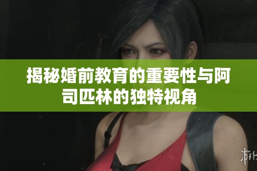 揭秘婚前教育的重要性与阿司匹林的独特视角