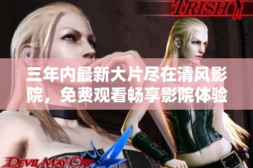 三年内最新大片尽在清风影院，免费观看畅享影院体验