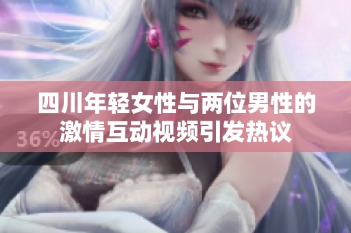 四川年轻女性与两位男性的激情互动视频引发热议