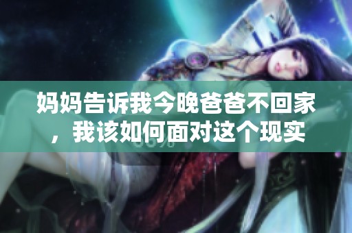 妈妈告诉我今晚爸爸不回家，我该如何面对这个现实