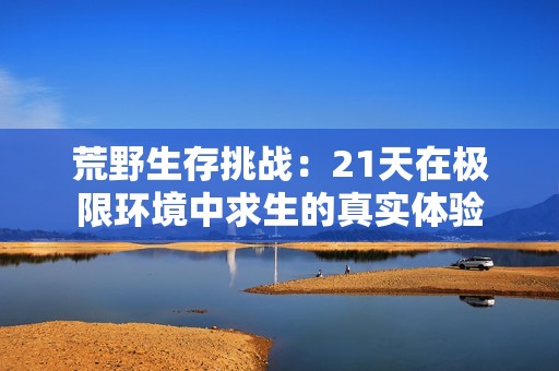 荒野生存挑战：21天在极限环境中求生的真实体验