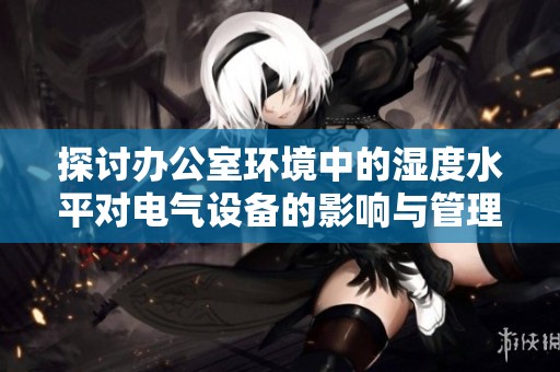 探讨办公室环境中的湿度水平对电气设备的影响与管理建议