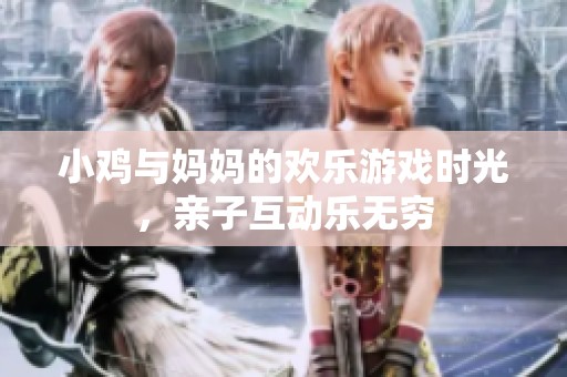 小鸡与妈妈的欢乐游戏时光，亲子互动乐无穷