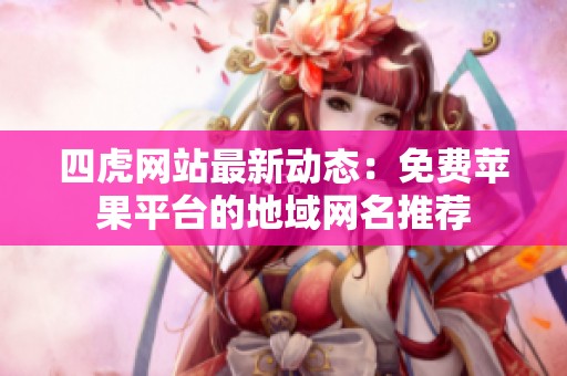 四虎网站最新动态：免费苹果平台的地域网名推荐