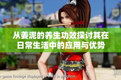 从姜泥的养生功效探讨其在日常生活中的应用与优势