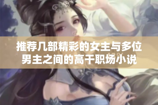 推荐几部精彩的女主与多位男主之间的高干职场小说