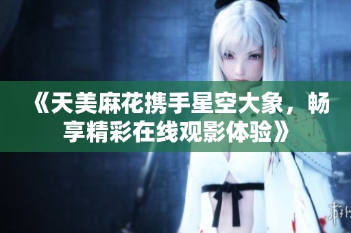 《天美麻花携手星空大象，畅享精彩在线观影体验》