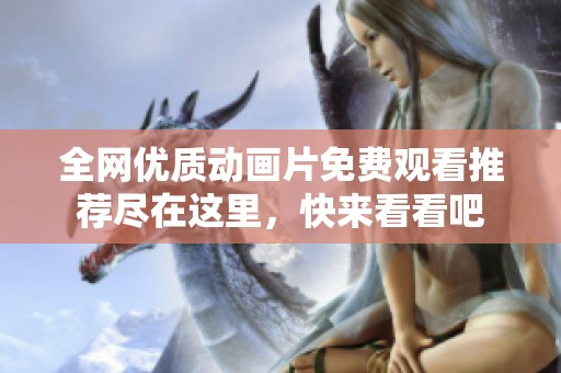 全网优质动画片免费观看推荐尽在这里，快来看看吧