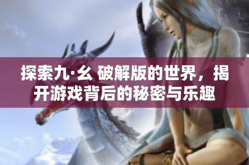 探索九·幺 破解版的世界，揭开游戏背后的秘密与乐趣