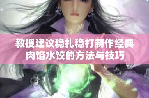 教授建议稳扎稳打制作经典肉馅水饺的方法与技巧