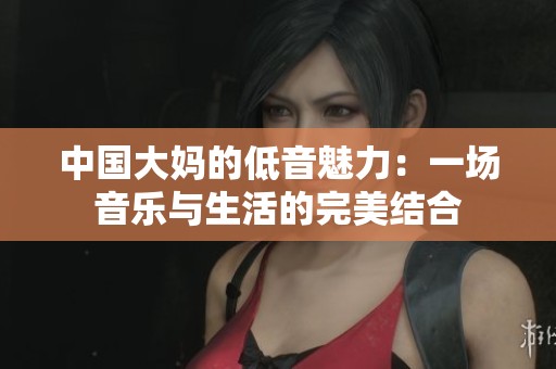 中国大妈的低音魅力：一场音乐与生活的完美结合
