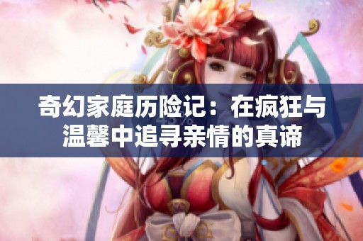 奇幻家庭历险记：在疯狂与温馨中追寻亲情的真谛