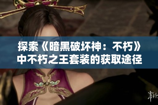探索《暗黑破坏神：不朽》中不朽之王套装的获取途径与新活动