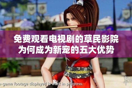 免费观看电视剧的草民影院为何成为新宠的五大优势