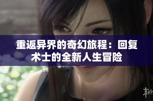 重返异界的奇幻旅程：回复术士的全新人生冒险