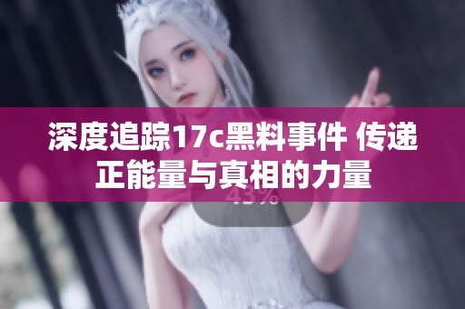 深度追踪17c黑料事件 传递正能量与真相的力量