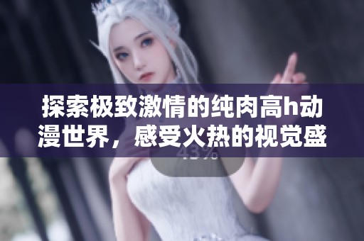 探索极致激情的纯肉高h动漫世界，感受火热的视觉盛宴