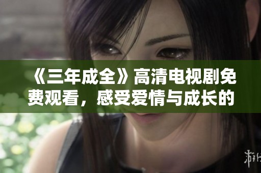 《三年成全》高清电视剧免费观看，感受爱情与成长的全新旅程