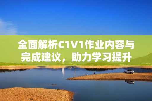全面解析C1V1作业内容与完成建议，助力学习提升