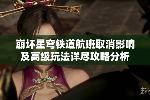 崩坏星穹铁道航班取消影响及高级玩法详尽攻略分析