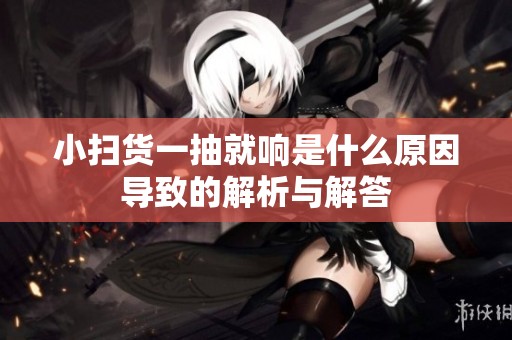 小扫货一抽就响是什么原因导致的解析与解答