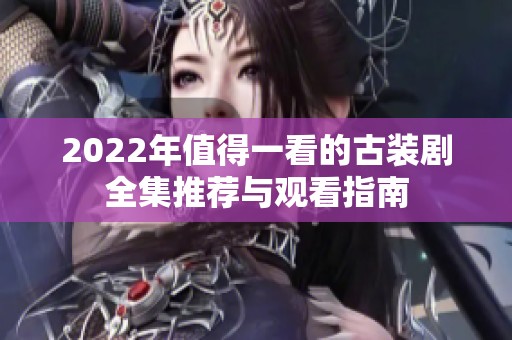 2022年值得一看的古装剧全集推荐与观看指南