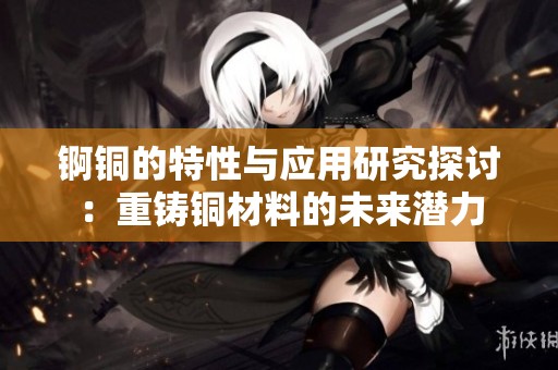 锕铜的特性与应用研究探讨：重铸铜材料的未来潜力