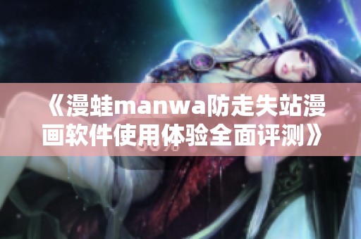 《漫蛙manwa防走失站漫画软件使用体验全面评测》