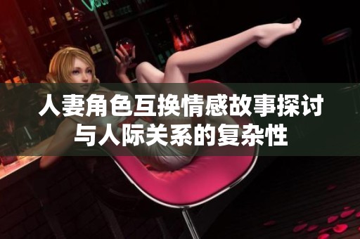 人妻角色互换情感故事探讨与人际关系的复杂性