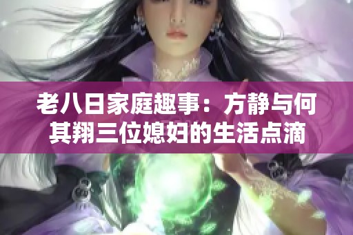 老八日家庭趣事：方静与何其翔三位媳妇的生活点滴