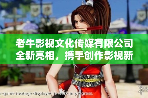 老牛影视文化传媒有限公司全新亮相，携手创作影视新篇章