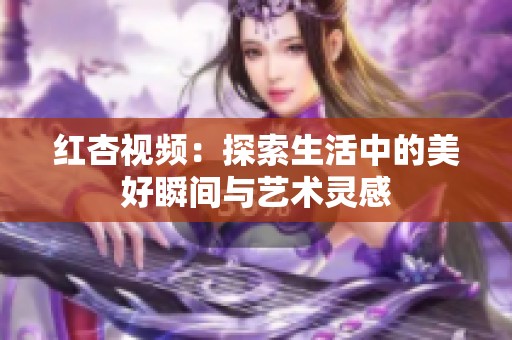 红杏视频：探索生活中的美好瞬间与艺术灵感