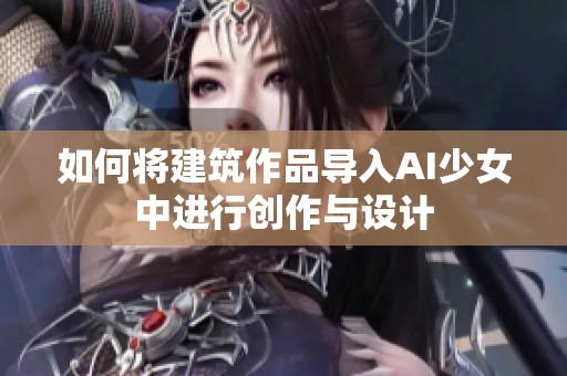 如何将建筑作品导入AI少女中进行创作与设计