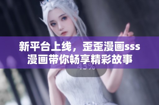 新平台上线，歪歪漫画sss漫画带你畅享精彩故事
