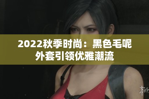 2022秋季时尚：黑色毛呢外套引领优雅潮流