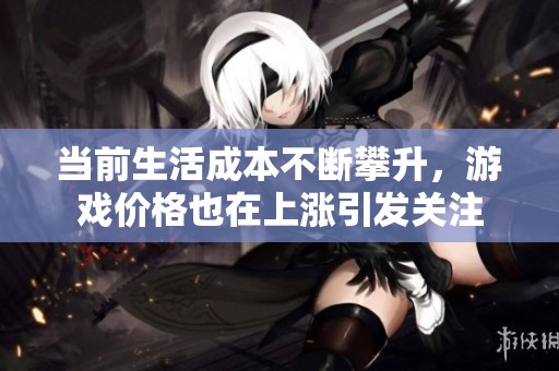 当前生活成本不断攀升，游戏价格也在上涨引发关注