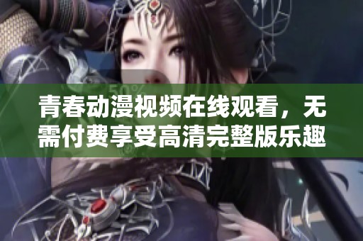 青春动漫视频在线观看，无需付费享受高清完整版乐趣