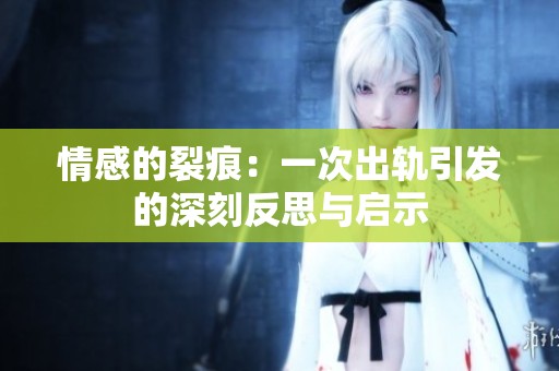 情感的裂痕：一次出轨引发的深刻反思与启示
