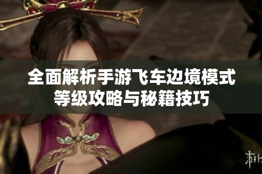 全面解析手游飞车边境模式等级攻略与秘籍技巧