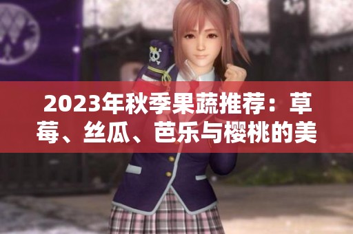 2023年秋季果蔬推荐：草莓、丝瓜、芭乐与樱桃的美味搭配