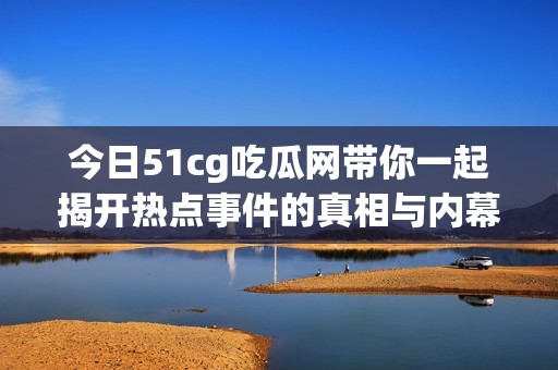 今日51cg吃瓜网带你一起揭开热点事件的真相与内幕