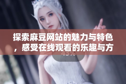探索麻豆网站的魅力与特色，感受在线观看的乐趣与方便