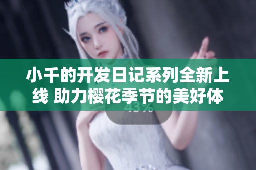 小千的开发日记系列全新上线 助力樱花季节的美好体验