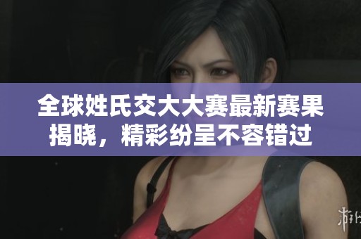 全球姓氏交大大赛最新赛果揭晓，精彩纷呈不容错过