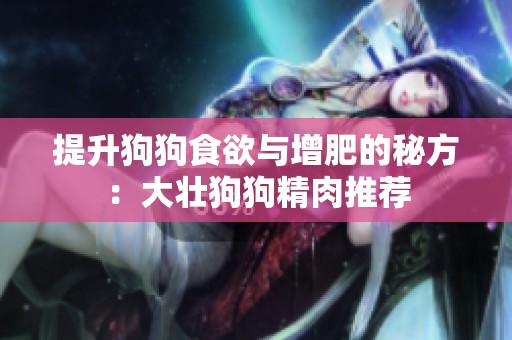 提升狗狗食欲与增肥的秘方：大壮狗狗精肉推荐