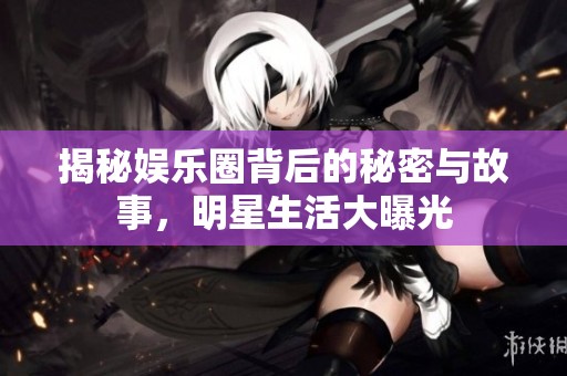 揭秘娱乐圈背后的秘密与故事，明星生活大曝光
