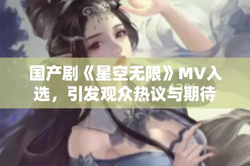 国产剧《星空无限》MV入选，引发观众热议与期待