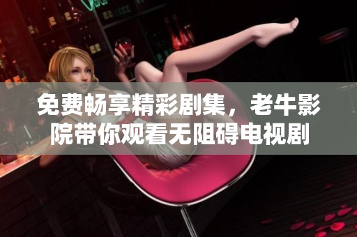 免费畅享精彩剧集，老牛影院带你观看无阻碍电视剧