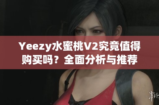 Yeezy水蜜桃V2究竟值得购买吗？全面分析与推荐